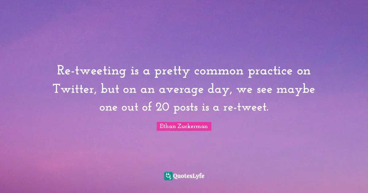Ethan Zuckerman Quotes: "Re-tweeting is a pretty common practice on Twitter, but on an average day, we see maybe one out of 20 posts is a re-tweet."