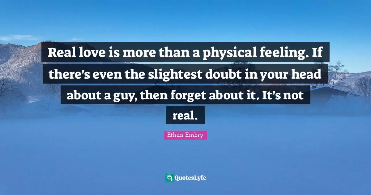 Real love is more than a physical feeling. If there's even the slightest doubt in your head about a guy, then forget about it. It's not real.