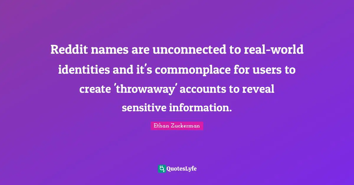 Ethan Zuckerman Quotes: "Reddit names are unconnected to real-world identities and it's commonplace for users to create 'throwaway' accounts to reveal sensitive information."