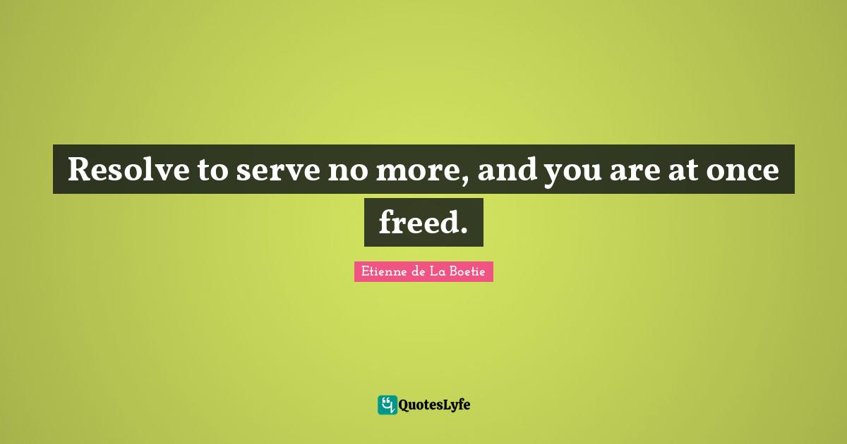 Resolve to serve no more, and you are at once freed.