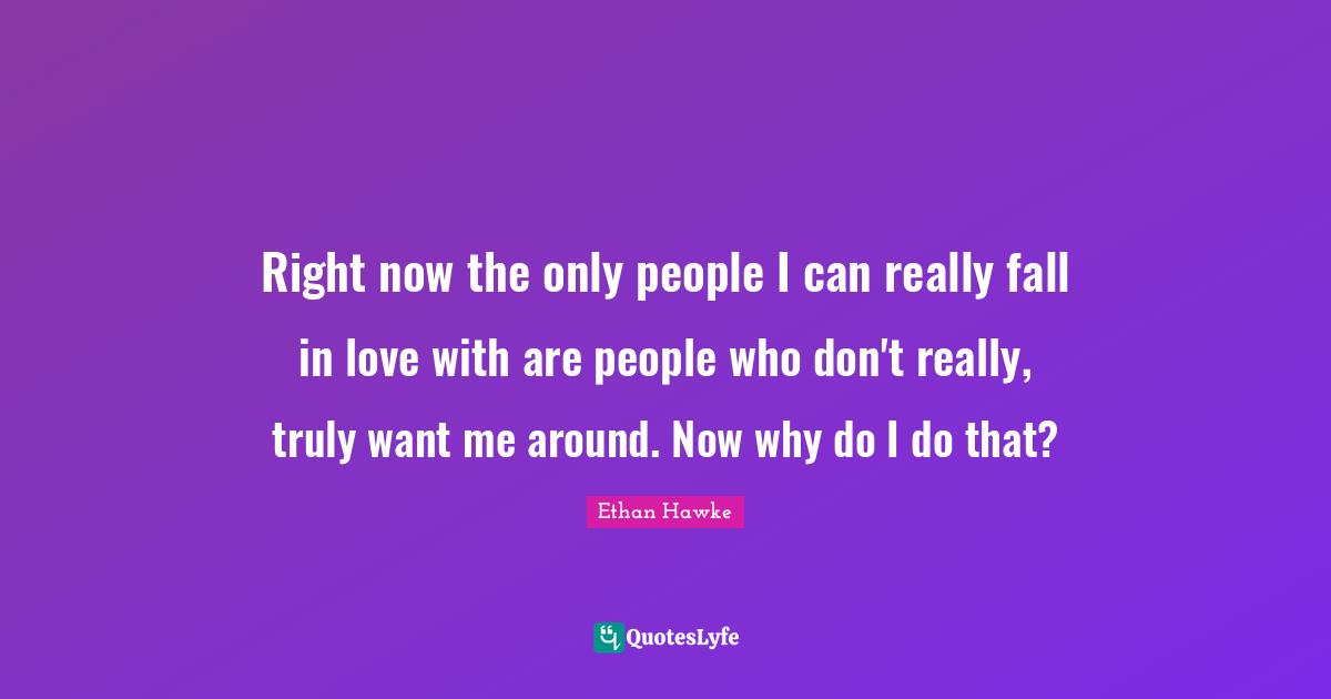 Right now the only people I can really fall in love with are people who don't really, truly want me around. Now why do I do that?
