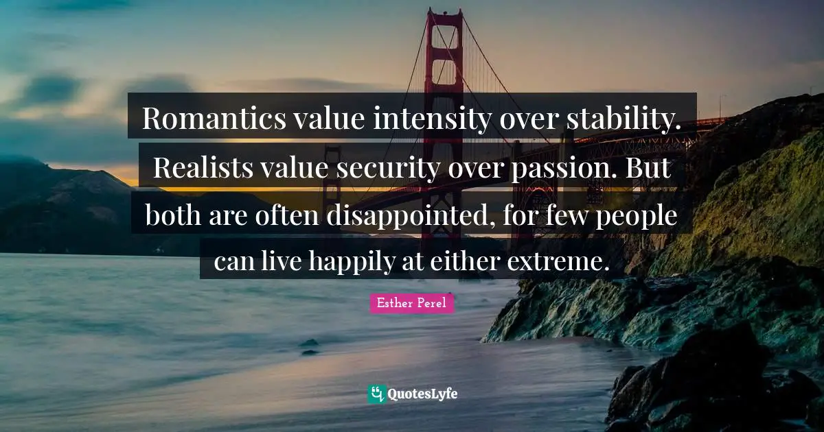 Romantics value intensity over stability. Realists value security over passion. But both are often disappointed, for few people can live happily at either extreme.