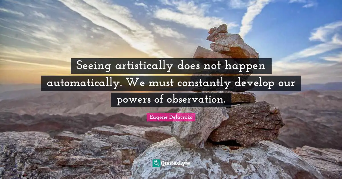 Seeing artistically does not happen automatically. We must constantly develop our powers of observation.