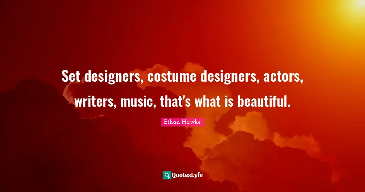 Set designers, costume designers, actors, writers, music, that's what is beautiful.