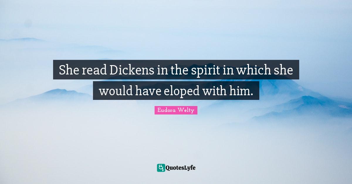 Eudora Welty Quotes: "She read Dickens in the spirit in which she would have eloped with him."