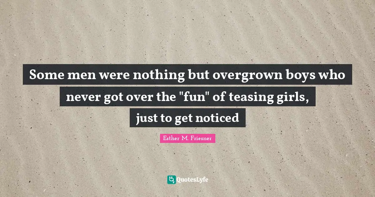 Some men were nothing but overgrown boys who never got over the "fun" of teasing girls, just to get noticed