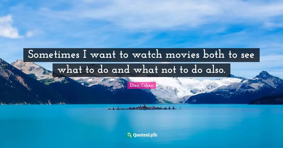 Sometimes I want to watch movies both to see what to do and what not to do also.