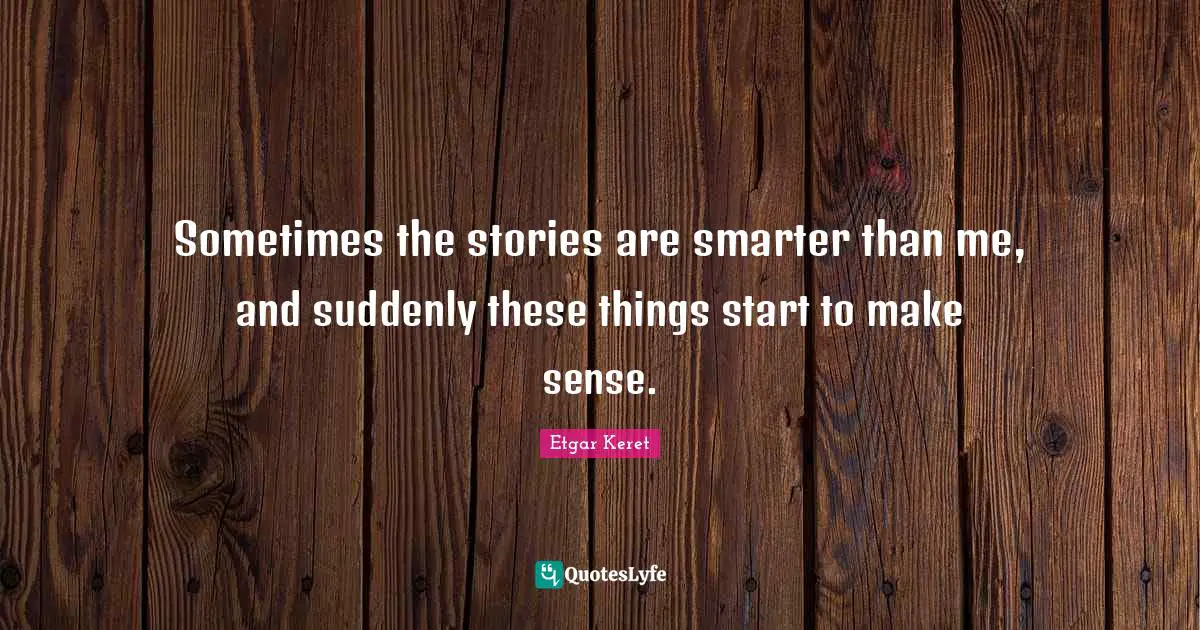 Sometimes the stories are smarter than me, and suddenly these things start to make sense.