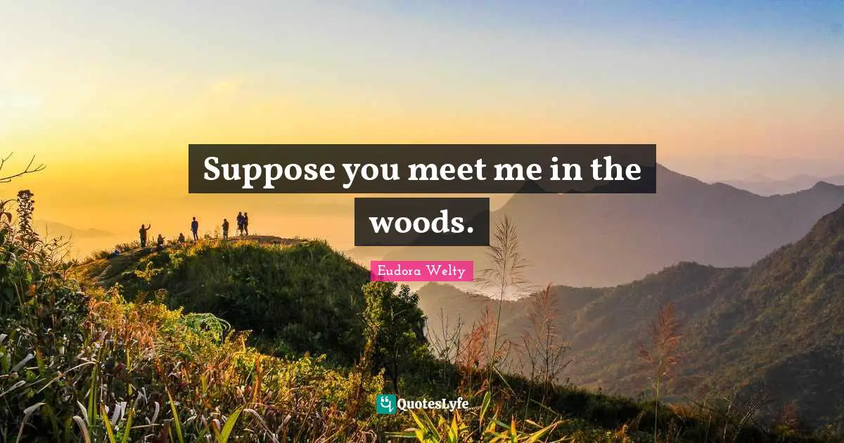 Suppose you meet me in the woods.