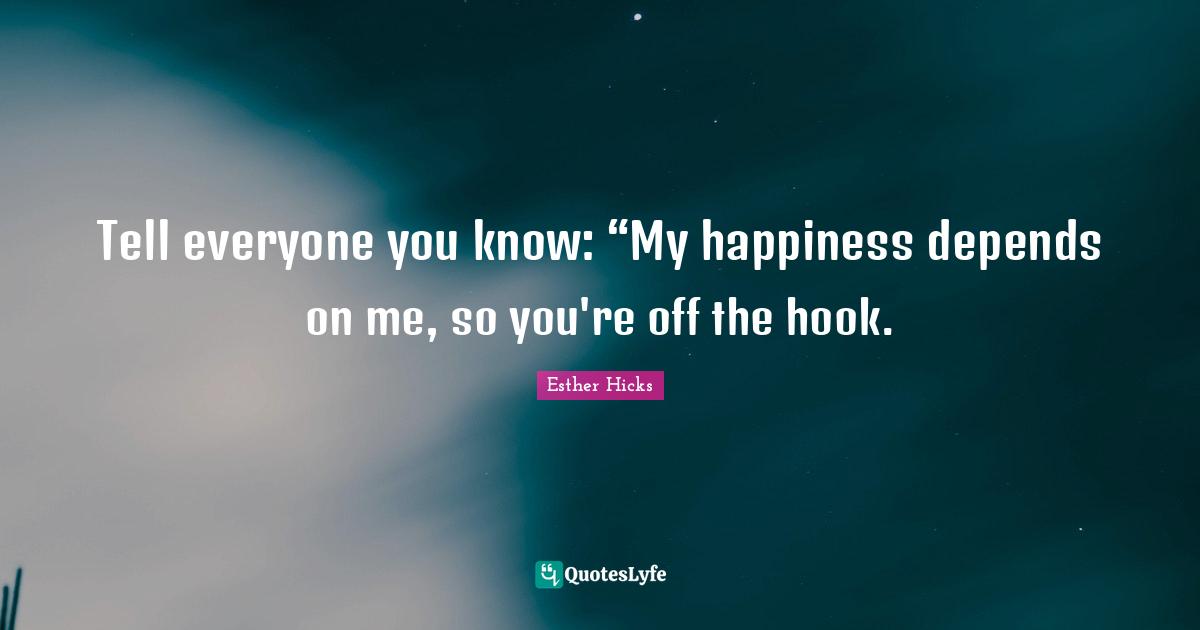 Tell everyone you know: “My happiness depends on me, so you're off the hook.