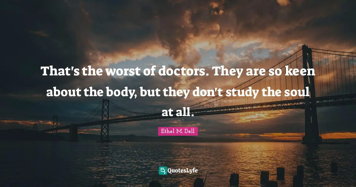 That's the worst of doctors. They are so keen about the body, but they don't study the soul at all.