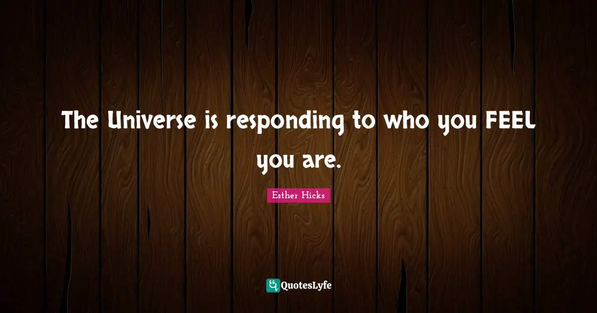 The Universe is responding to who you FEEL you are.