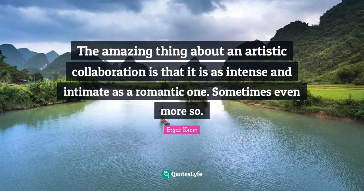 The amazing thing about an artistic collaboration is that it is as intense and intimate as a romantic one. Sometimes even more so.