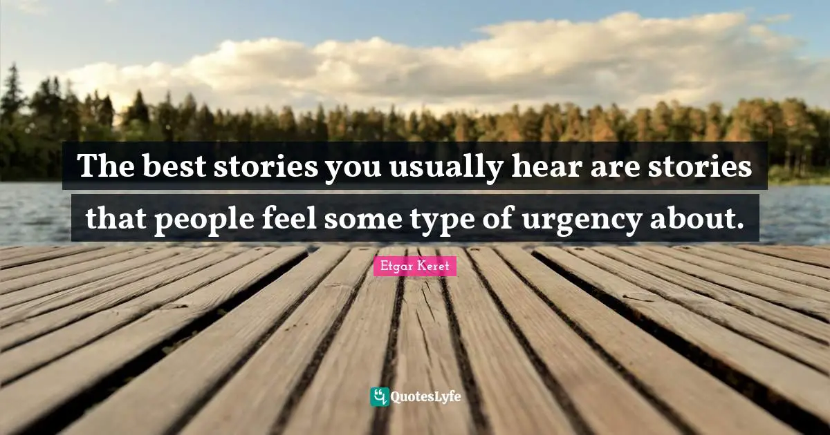 The best stories you usually hear are stories that people feel some type of urgency about.