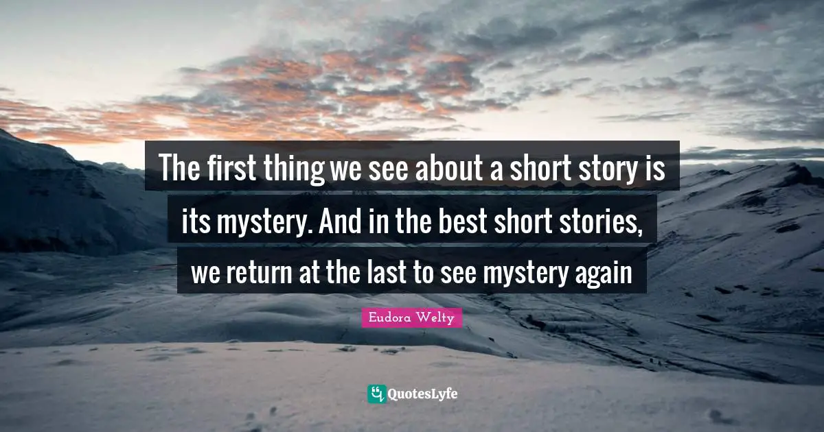 The first thing we see about a short story is its mystery. And in the best short stories, we return at the last to see mystery again