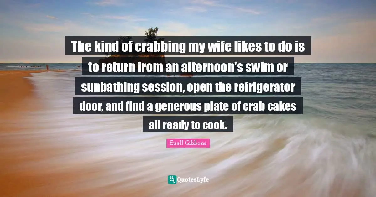 Euell Gibbons Quotes: "The kind of crabbing my wife likes to do is to return from an afternoon's swim or sunbathing session, open the refrigerator door, and find a generous plate of crab cakes all ready to cook."