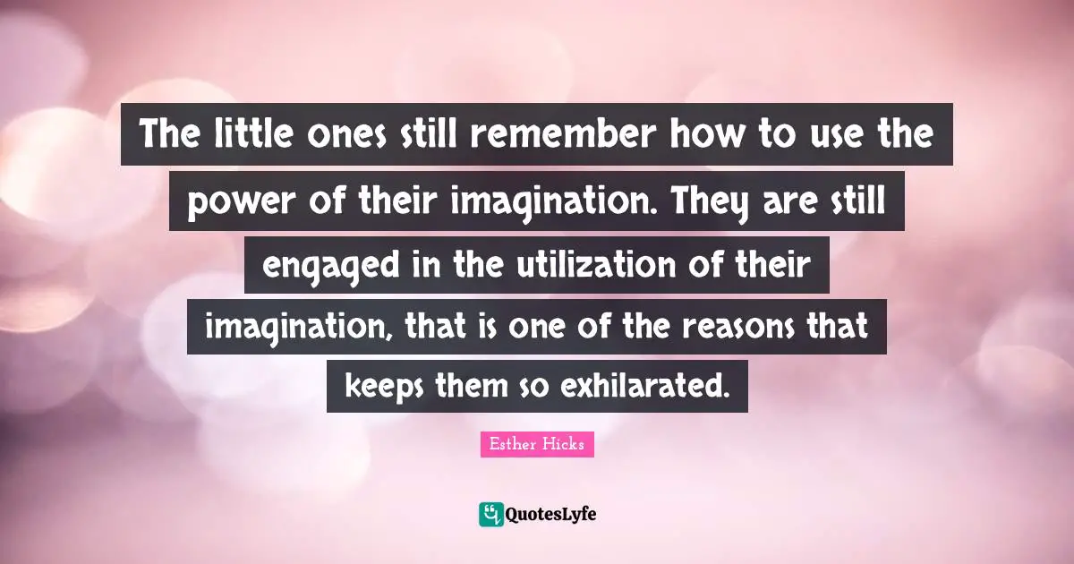The little ones still remember how to use the power of their imagination. They are still engaged in the utilization of their imagination, that is one of the reasons that keeps them so exhilarated.