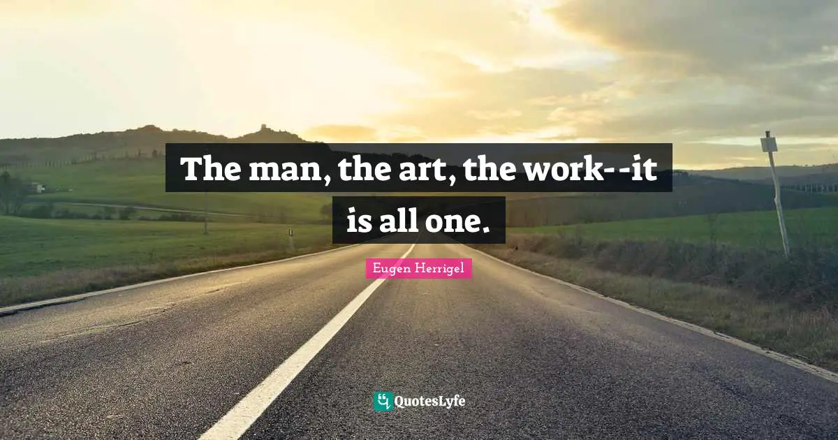 The man, the art, the work--it is all one.