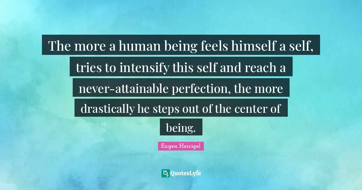 The more a human being feels himself a self, tries to intensify this self and reach a never-attainable perfection, the more drastically he steps out of the center of being.