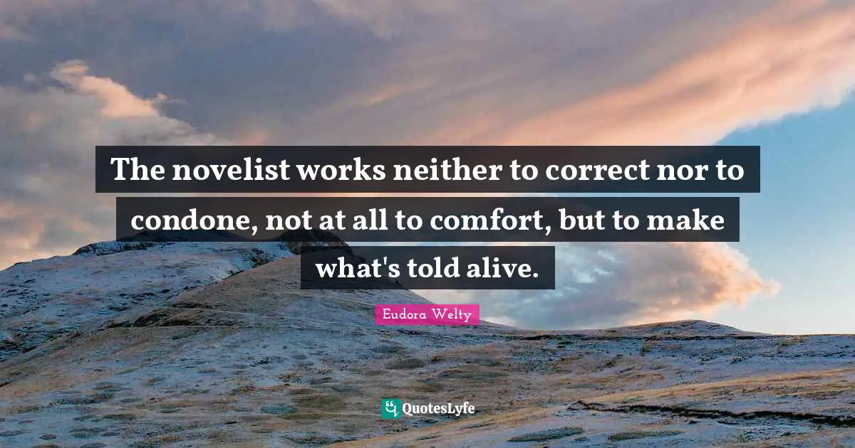 Eudora Welty Quotes: "The novelist works neither to correct nor to condone, not at all to comfort, but to make what's told alive."