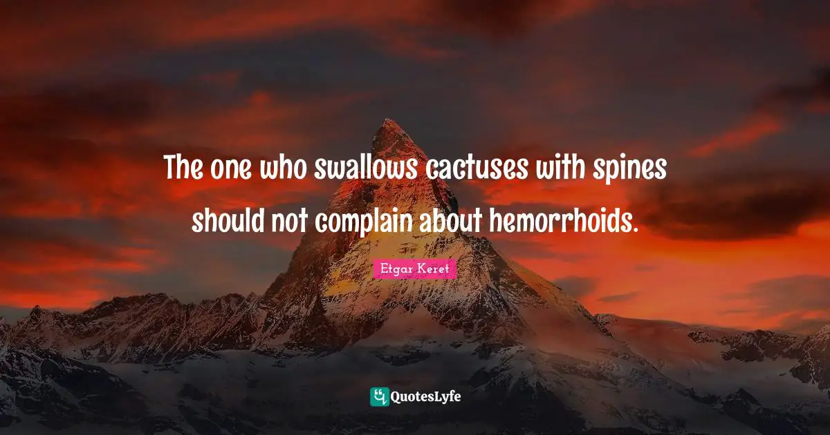 The one who swallows cactuses with spines should not complain about hemorrhoids.