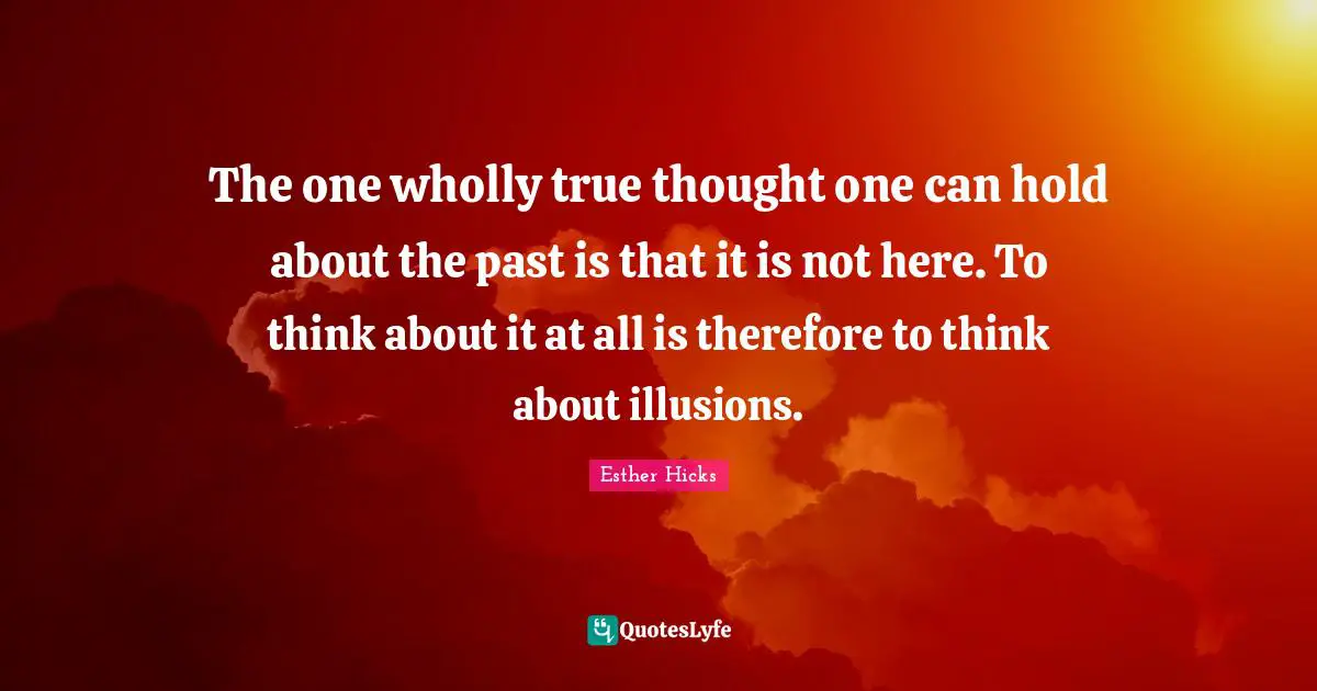The one wholly true thought one can hold about the past is that it is not here. To think about it at all is therefore to think about illusions.
