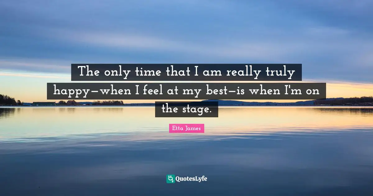 Etta James Quotes: "The only time that I am really truly happy—when I feel at my best—is when I'm on the stage."