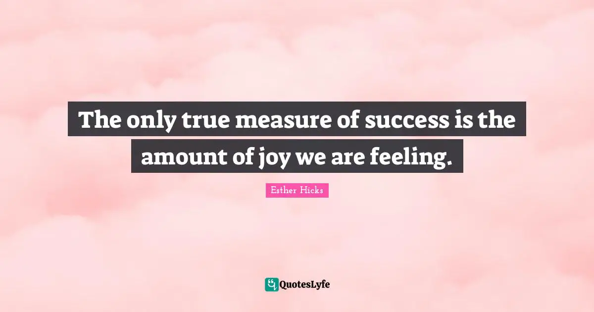 Esther Hicks Quotes: "The only true measure of success is the amount of joy we are feeling."
