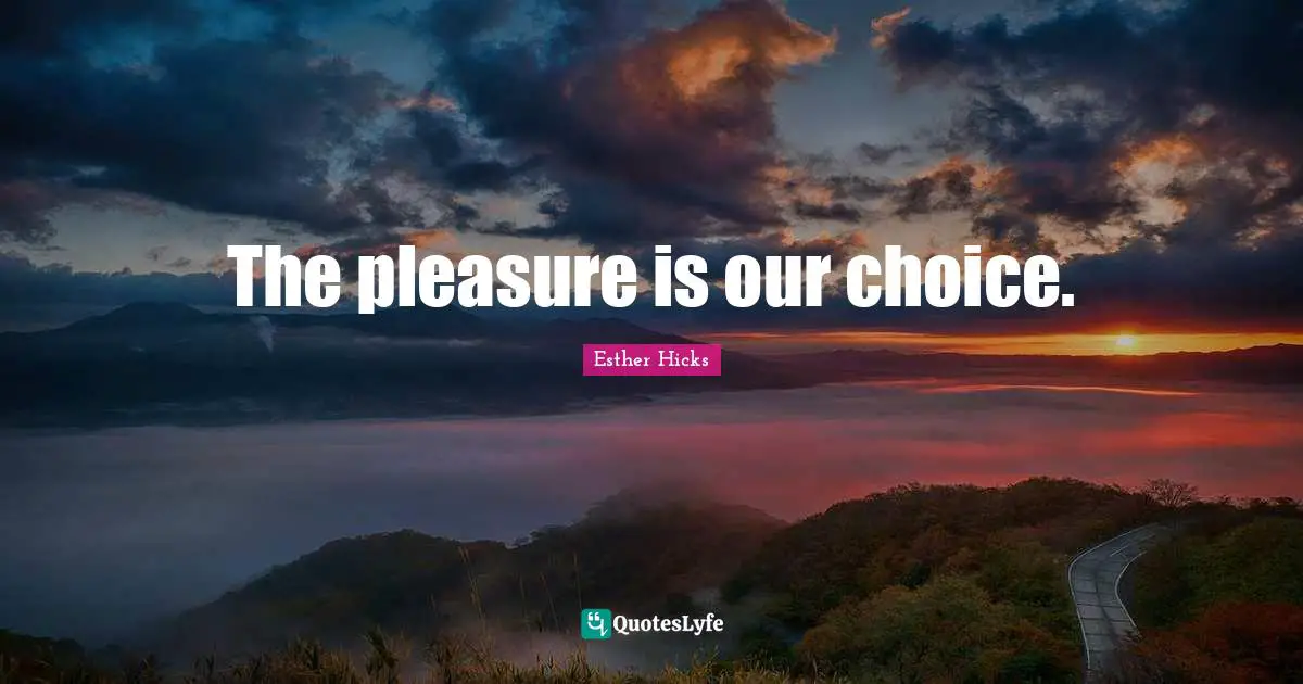 The pleasure is our choice.