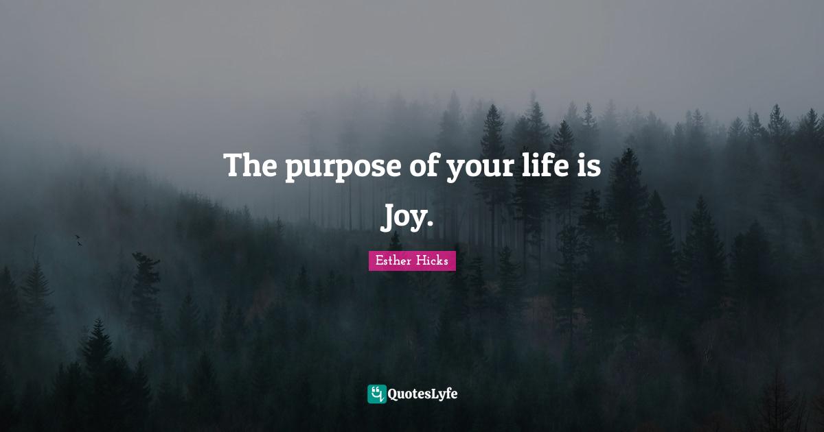 The purpose of your life is Joy.