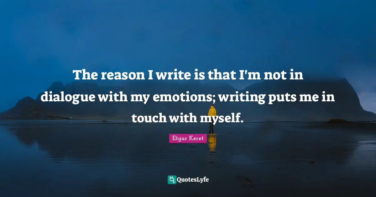 The reason I write is that I'm not in dialogue with my emotions; writing puts me in touch with myself.
