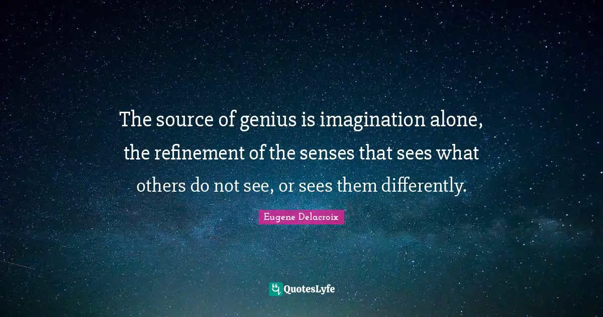 Eugene Delacroix Quotes: "The source of genius is imagination alone, the refinement of the senses that sees what others do not see, or sees them differently."
