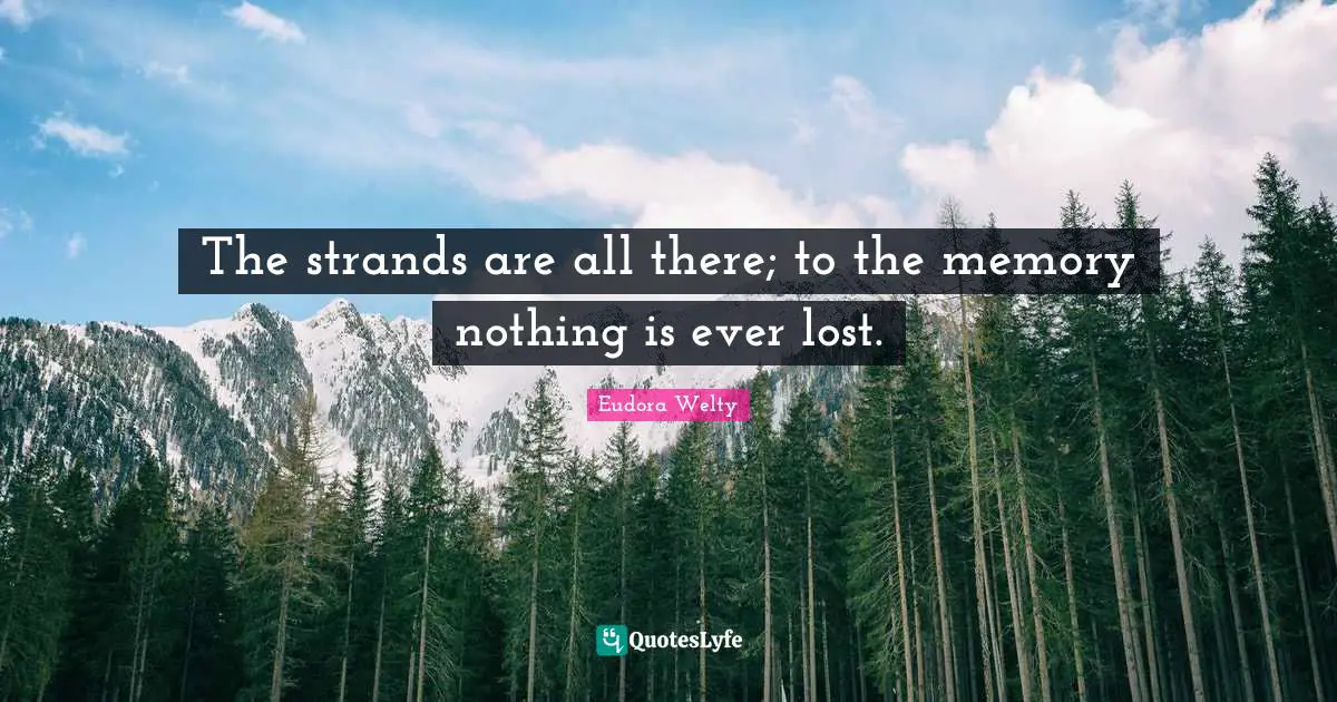 Eudora Welty Quotes: "The strands are all there; to the memory nothing is ever lost."