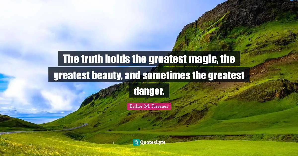 The truth holds the greatest magic, the greatest beauty, and sometimes the greatest danger.