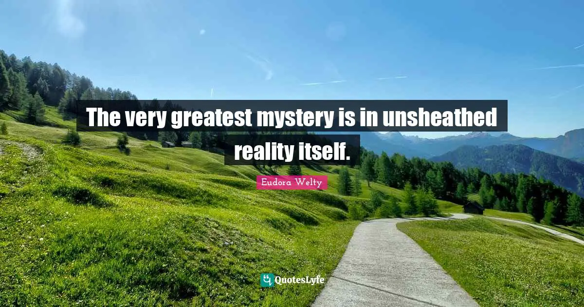 The very greatest mystery is in unsheathed reality itself.