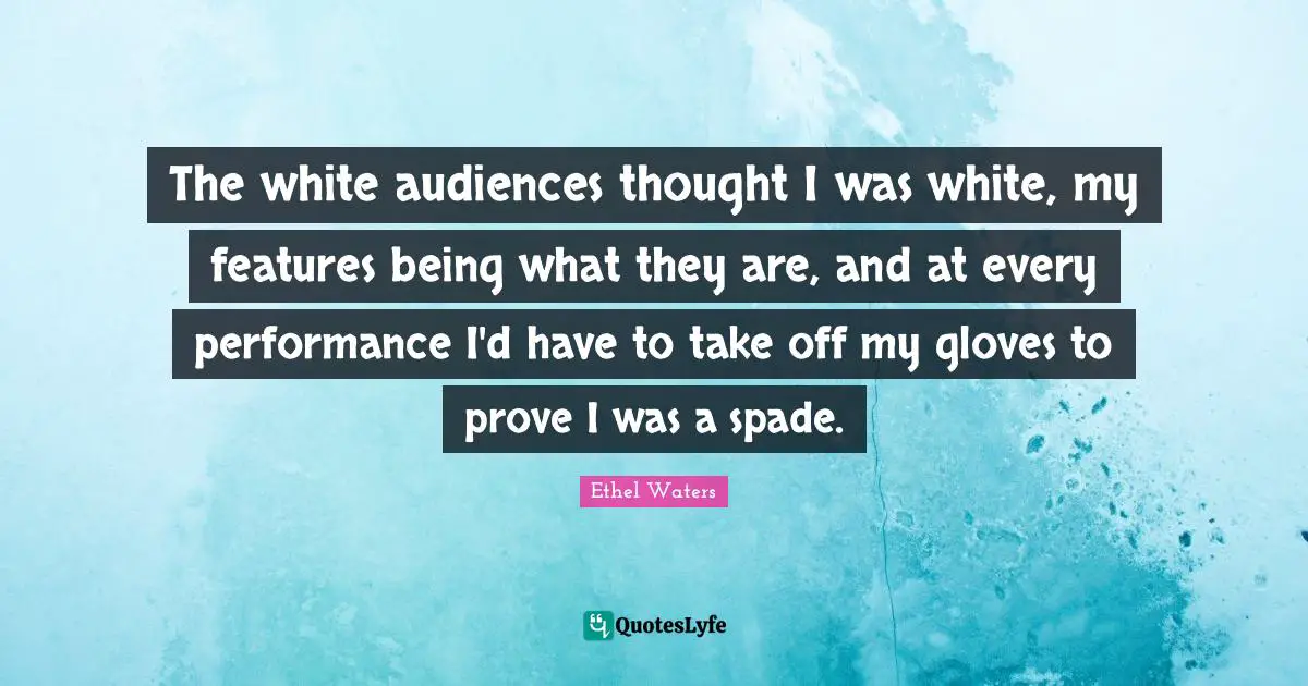 The white audiences thought I was white, my features being what they are, and at every performance I'd have to take off my gloves to prove I was a spade.