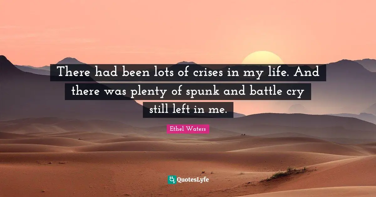 There had been lots of crises in my life. And there was plenty of spunk and battle cry still left in me.