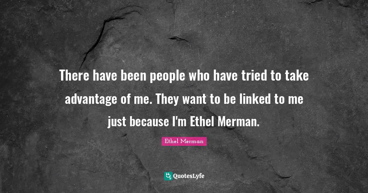 There have been people who have tried to take advantage of me. They want to be linked to me just because I'm Ethel Merman.