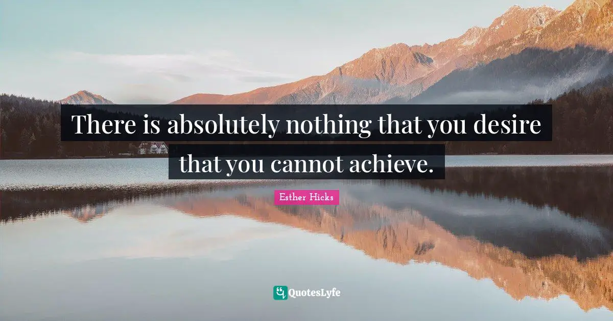 There is absolutely nothing that you desire that you cannot achieve.