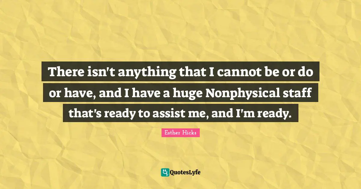 There isn't anything that I cannot be or do or have, and I have a huge Nonphysical staff that's ready to assist me, and I'm ready.