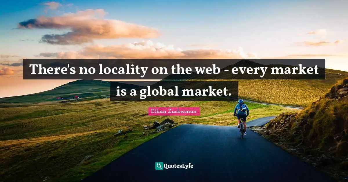 Ethan Zuckerman Quotes: "There's no locality on the web - every market is a global market."