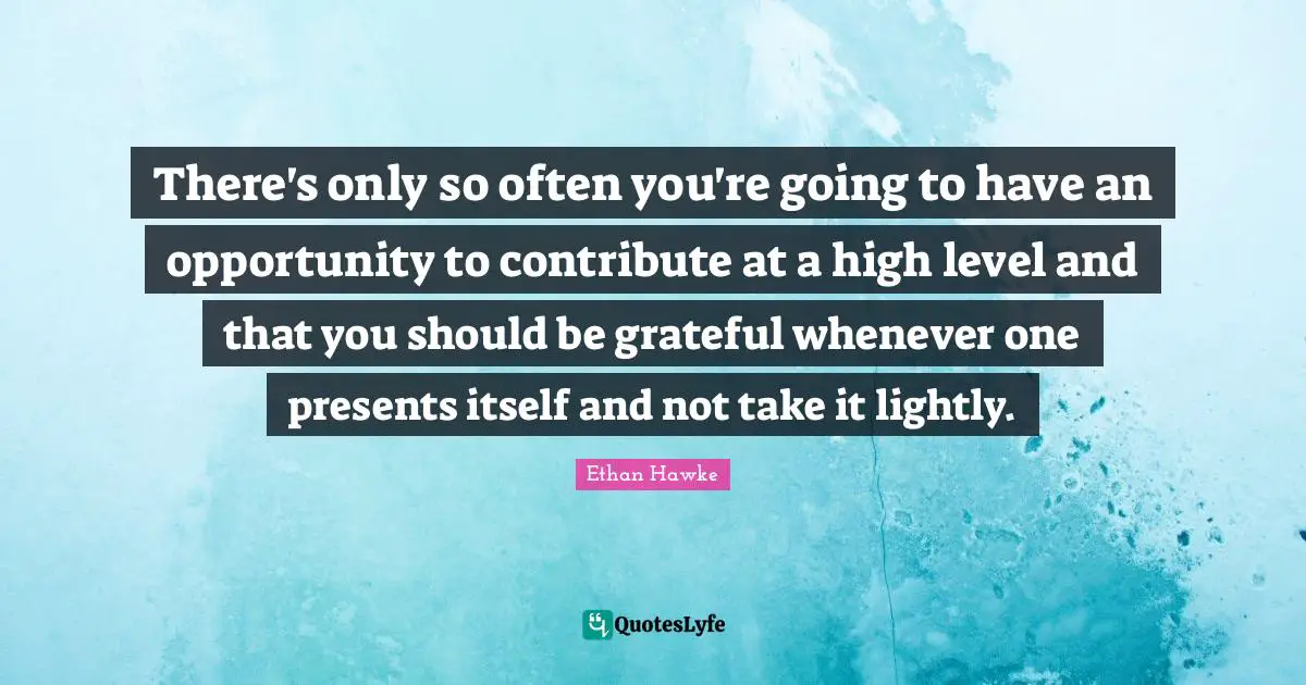 There's only so often you're going to have an opportunity to contribute at a high level and that you should be grateful whenever one presents itself and not take it lightly.