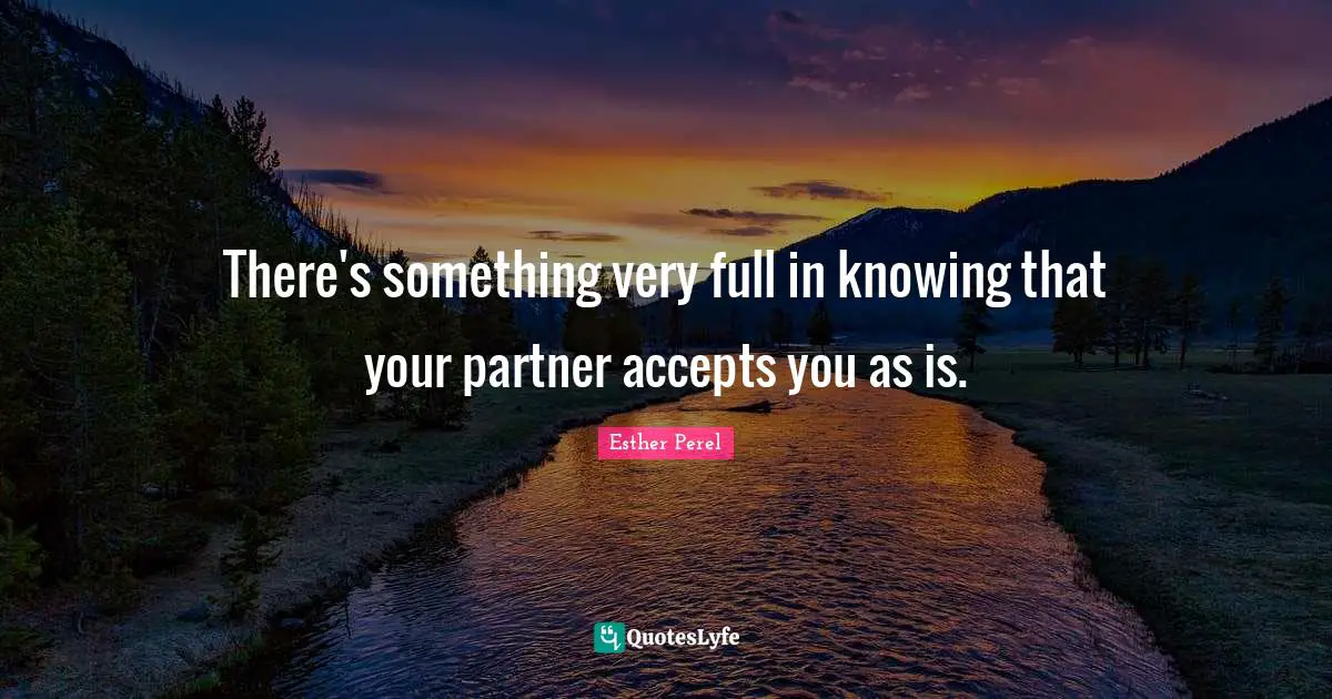 There's something very full in knowing that your partner accepts you as is.