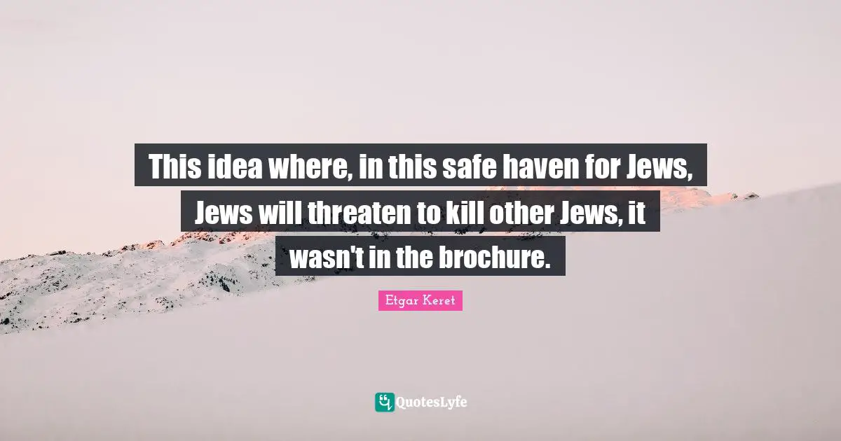 This idea where, in this safe haven for Jews, Jews will threaten to kill other Jews, it wasn't in the brochure.
