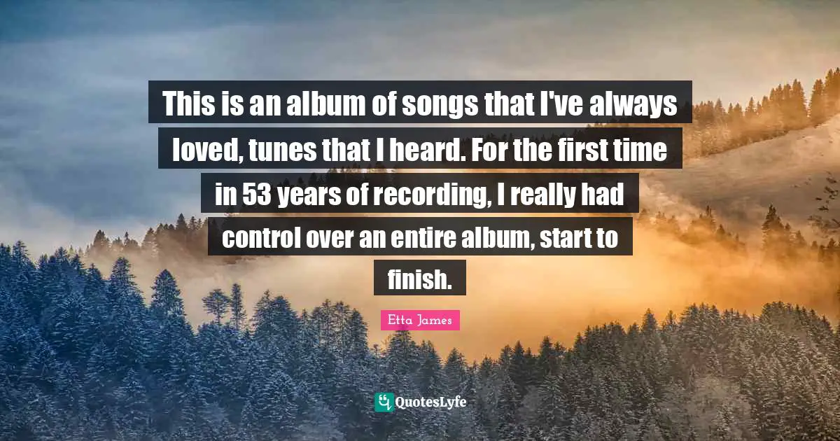 Etta James Quotes: "This is an album of songs that I've always loved, tunes that I heard. For the first time in 53 years of recording, I really had control over an entire album, start to finish."