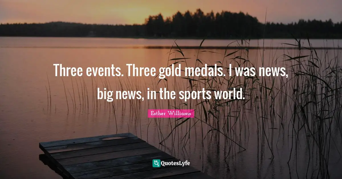 Three events. Three gold medals. I was news, big news, in the sports world.