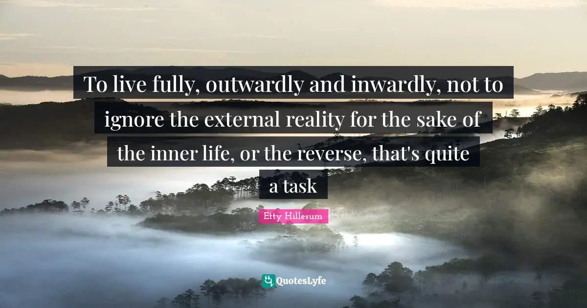To live fully, outwardly and inwardly, not to ignore the external reality for the sake of the inner life, or the reverse, that's quite a task