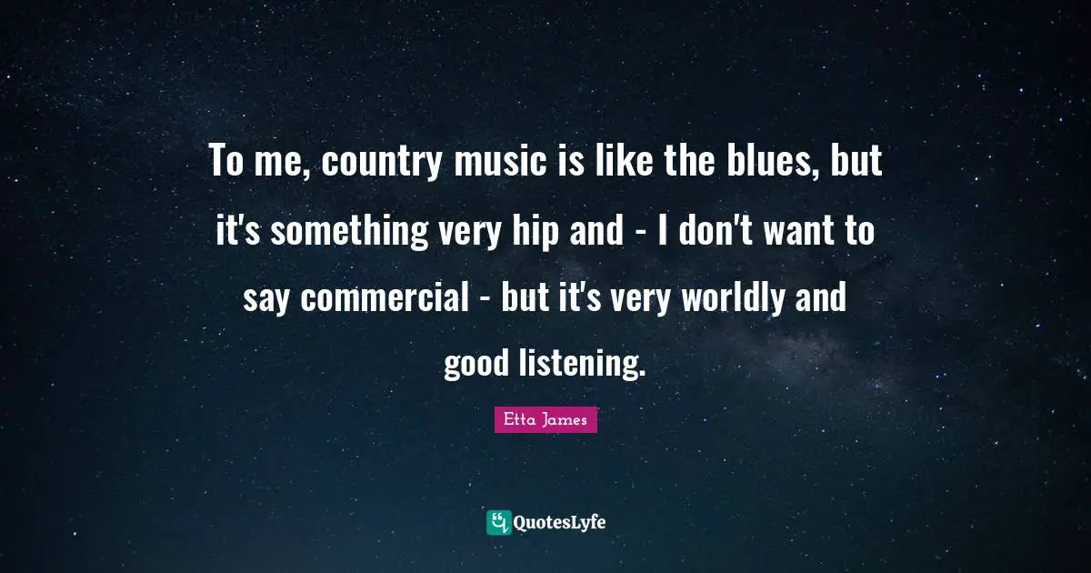 Etta James Quotes: "To me, country music is like the blues, but it's something very hip and - I don't want to say commercial - but it's very worldly and good listening."