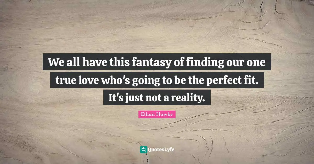 We all have this fantasy of finding our one true love who's going to be the perfect fit. It's just not a reality.
