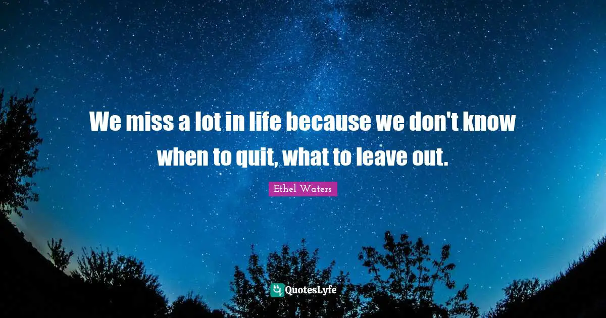 We miss a lot in life because we don't know when to quit, what to leave out.